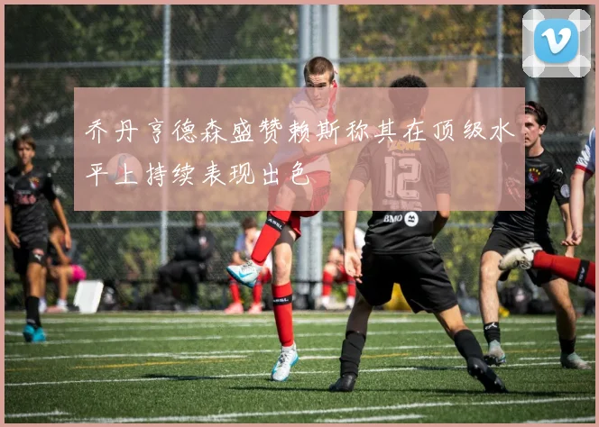 乔丹亨德森盛赞赖斯称其在顶级水平上持续表现出色