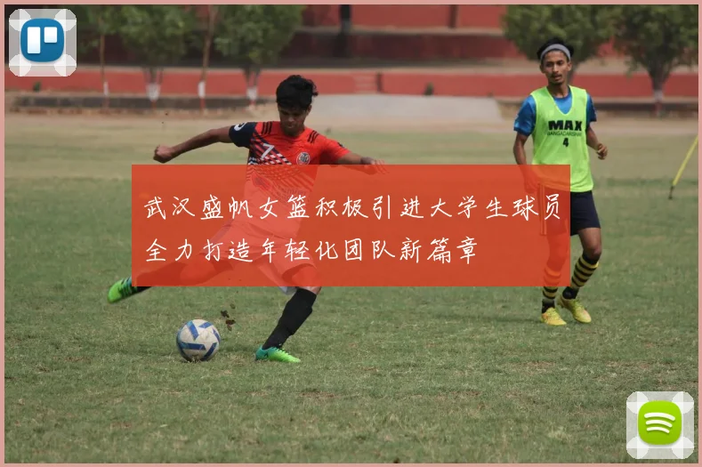 武汉盛帆女篮积极引进大学生球员全力打造年轻化团队新篇章