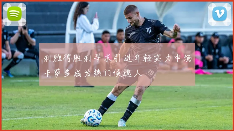 利雅得胜利寻求引进年轻实力中场卡萨多成为热门候选人