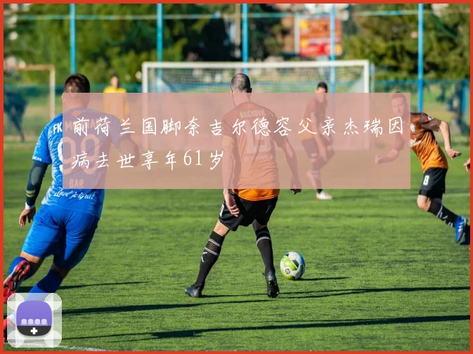 前荷兰国脚奈吉尔德容父亲杰瑞因病去世享年61岁