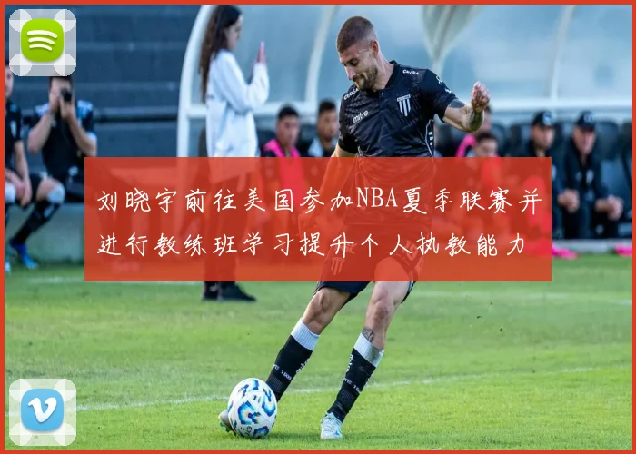 刘晓宇前往美国参加NBA夏季联赛并进行教练班学习提升个人执教能力