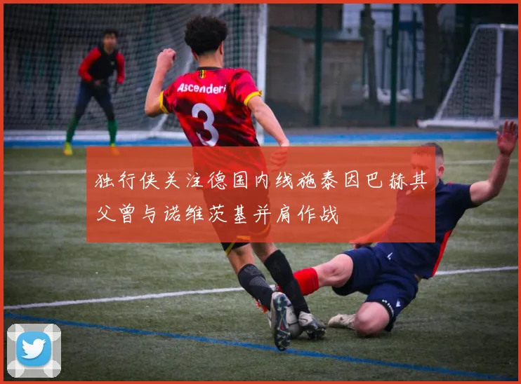 独行侠关注德国内线施泰因巴赫其父曾与诺维茨基并肩作战