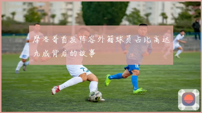 摩洛哥首发阵容外籍球员占比高达九成背后的故事