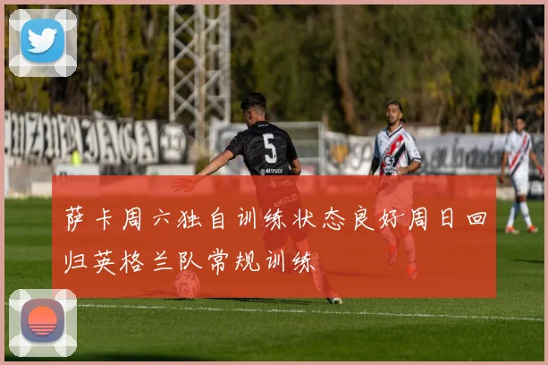 萨卡周六独自训练状态良好周日回归英格兰队常规训练