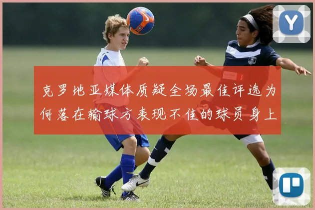 克罗地亚媒体质疑全场最佳评选为何落在输球方表现不佳的球员身上