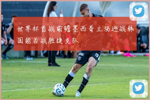 世界杯首战前瞻墨西哥主场迎战韩国能否战胜捷克队