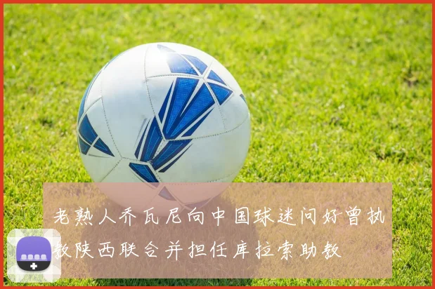 老熟人乔瓦尼向中国球迷问好曾执教陕西联合并担任库拉索助教