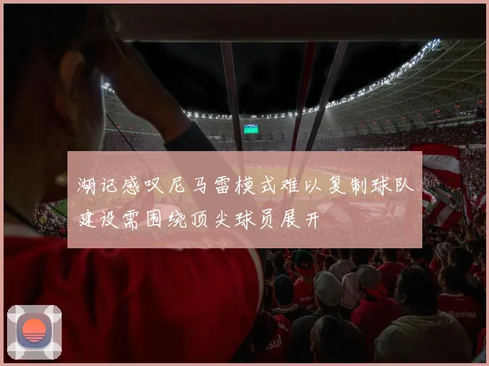 湖记感叹尼马雷模式难以复制球队建设需围绕顶尖球员展开