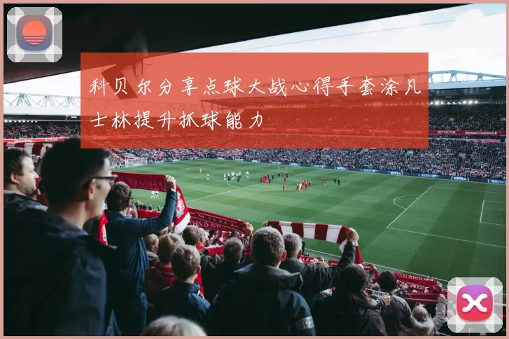 科贝尔分享点球大战心得手套涂凡士林提升抓球能力