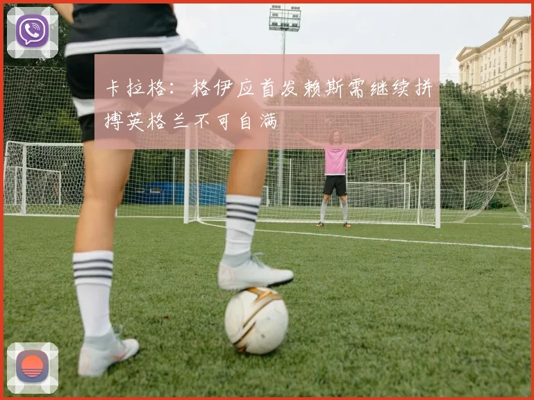 卡拉格：格伊应首发赖斯需继续拼搏英格兰不可自满