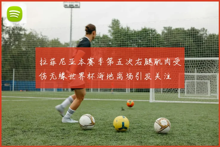 拉菲尼亚本赛季第五次右腿肌肉受伤无缘世界杯海地离场引发关注