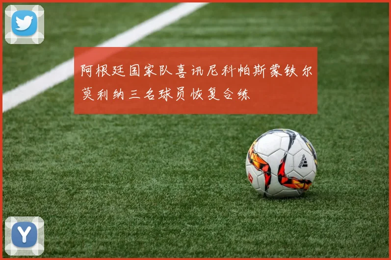 阿根廷国家队喜讯尼科帕斯蒙铁尔莫利纳三名球员恢复合练
