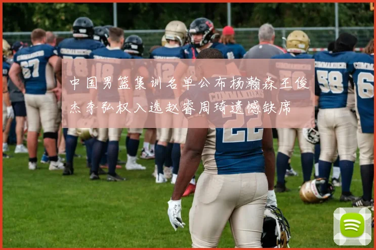 中国男篮集训名单公布杨瀚森王俊杰李弘权入选赵睿周琦遗憾缺席