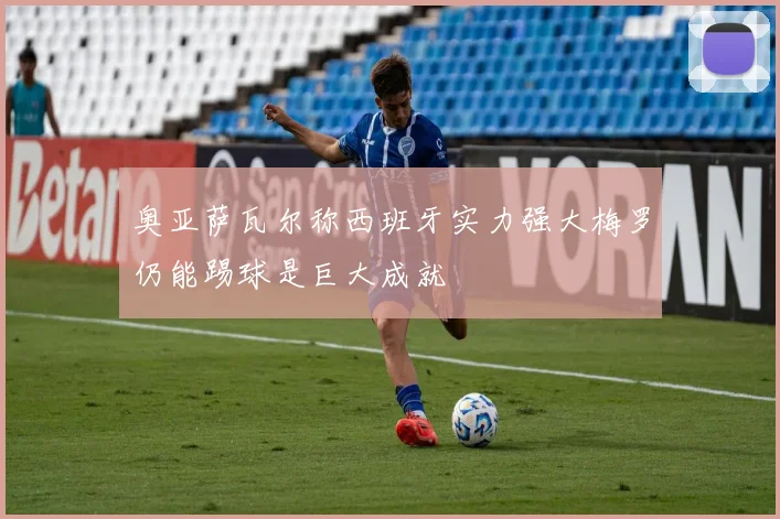 奥亚萨瓦尔称西班牙实力强大梅罗仍能踢球是巨大成就