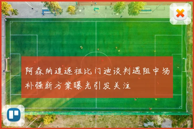 阿森纳追逐祖比门迪谈判遇阻中场补强新方案曝光引发关注