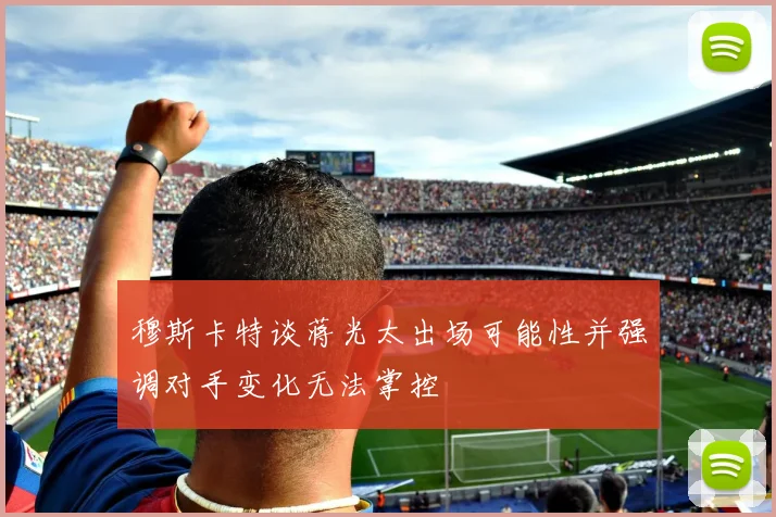 穆斯卡特谈蒋光太出场可能性并强调对手变化无法掌控
